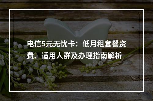 电信5元无忧卡：低月租套餐资费、适用人群及办理指南解析