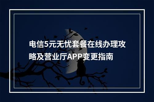 电信5元无忧套餐在线办理攻略及营业厅APP变更指南