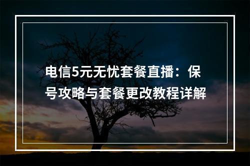 电信5元无忧套餐直播：保号攻略与套餐更改教程详解