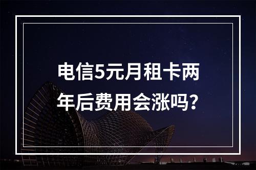 电信5元月租卡两年后费用会涨吗？