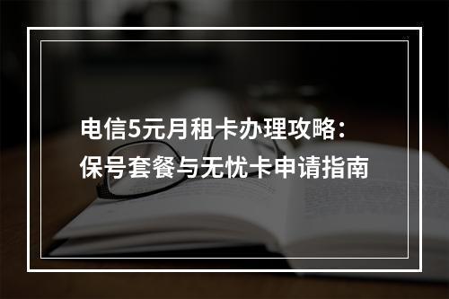 电信5元月租卡办理攻略：保号套餐与无忧卡申请指南