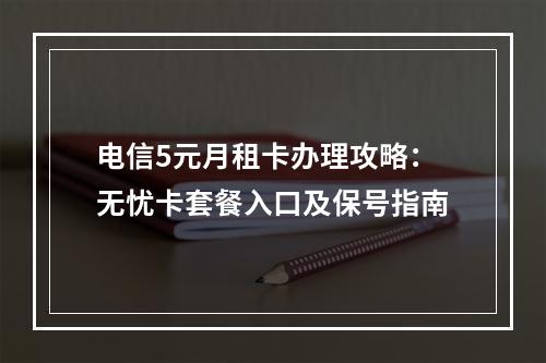 电信5元月租卡办理攻略：无忧卡套餐入口及保号指南