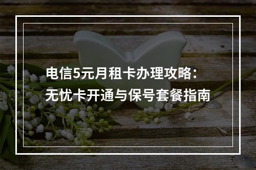 电信5元月租卡办理攻略：无忧卡开通与保号套餐指南
