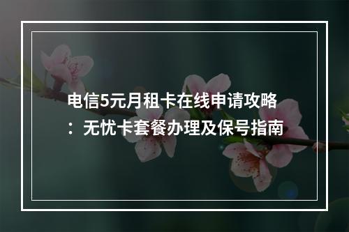 电信5元月租卡在线申请攻略：无忧卡套餐办理及保号指南