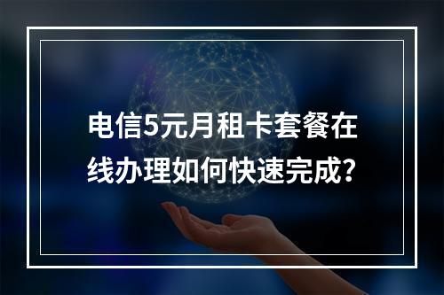电信5元月租卡套餐在线办理如何快速完成？