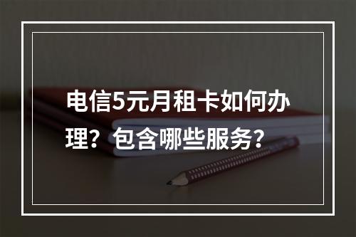 电信5元月租卡如何办理？包含哪些服务？