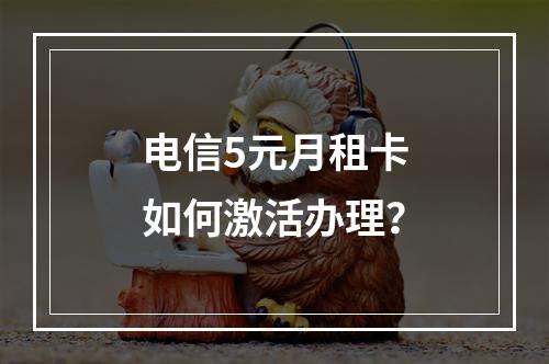 电信5元月租卡如何激活办理？