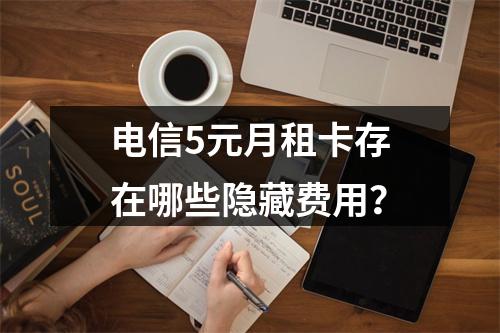 电信5元月租卡存在哪些隐藏费用？