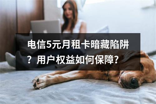 电信5元月租卡暗藏陷阱？用户权益如何保障？