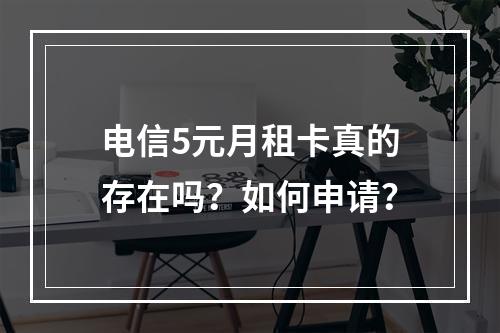 电信5元月租卡真的存在吗？如何申请？