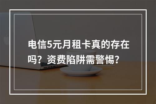 电信5元月租卡真的存在吗？资费陷阱需警惕？