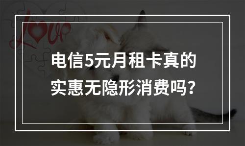 电信5元月租卡真的实惠无隐形消费吗？