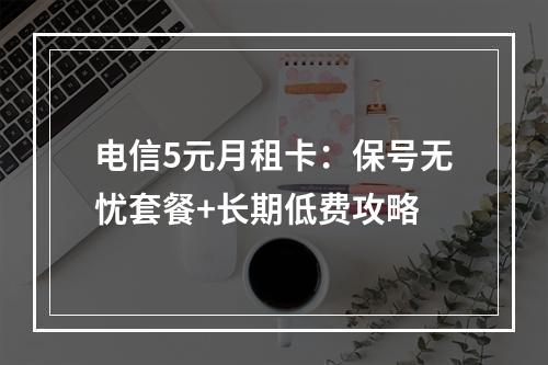 电信5元月租卡：保号无忧套餐+长期低费攻略