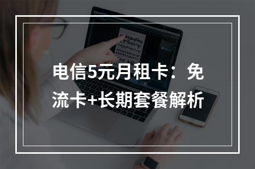 电信5元月租卡：免流卡+长期套餐解析