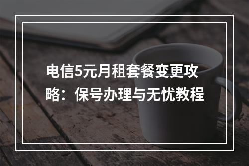 电信5元月租套餐变更攻略：保号办理与无忧教程