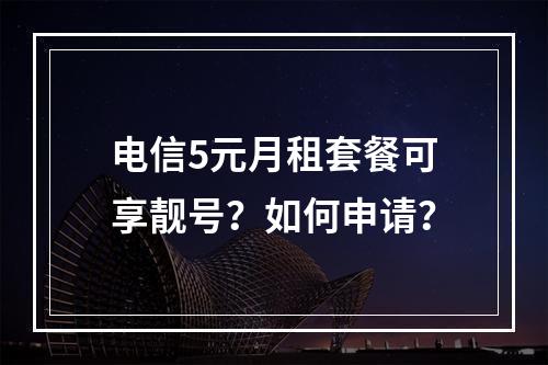 电信5元月租套餐可享靓号？如何申请？