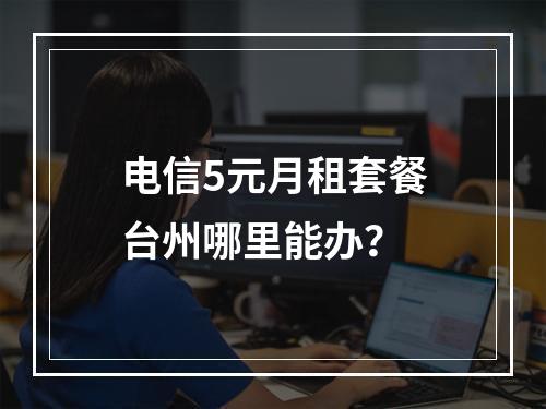 电信5元月租套餐台州哪里能办？