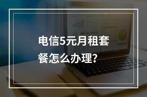 电信5元月租套餐怎么办理？