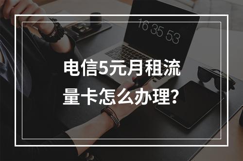 电信5元月租流量卡怎么办理？