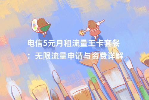 电信5元月租流量王卡套餐：无限流量申请与资费详解