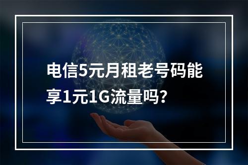 电信5元月租老号码能享1元1G流量吗？