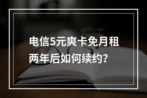 电信5元爽卡免月租两年后如何续约？