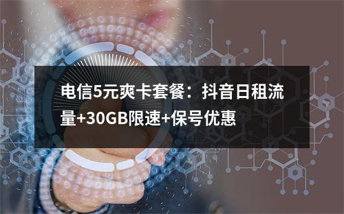 电信5元爽卡套餐：抖音日租流量+30GB限速+保号优惠