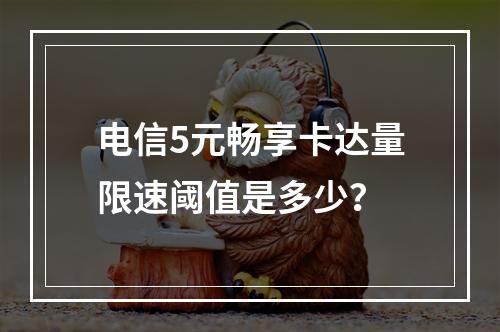 电信5元畅享卡达量限速阈值是多少？