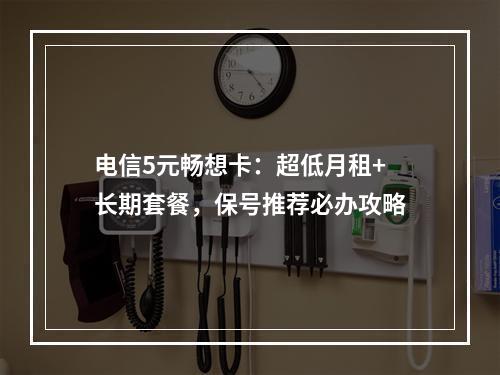 电信5元畅想卡：超低月租+长期套餐，保号推荐必办攻略