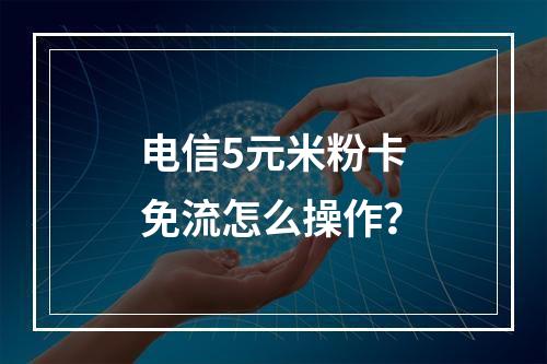 电信5元米粉卡免流怎么操作？
