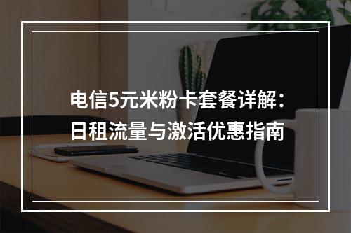 电信5元米粉卡套餐详解：日租流量与激活优惠指南