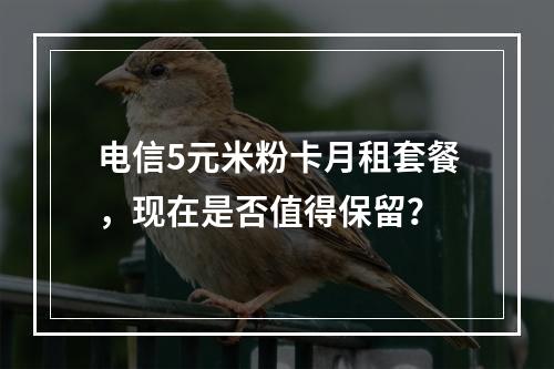 电信5元米粉卡月租套餐，现在是否值得保留？