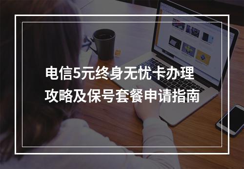 电信5元终身无忧卡办理攻略及保号套餐申请指南