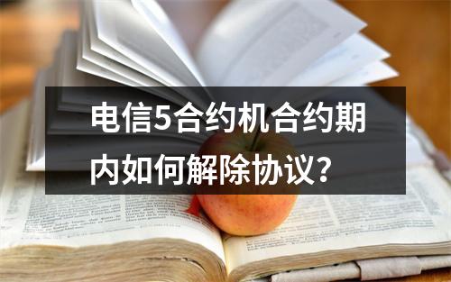 电信5合约机合约期内如何解除协议？