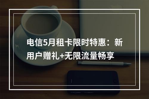 电信5月租卡限时特惠：新用户赠礼+无限流量畅享