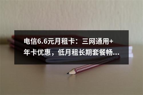 电信6.6元月租卡：三网通用+年卡优惠，低月租长期套餐畅享