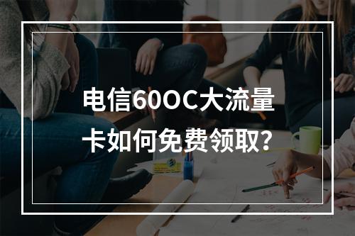 电信60OC大流量卡如何免费领取？