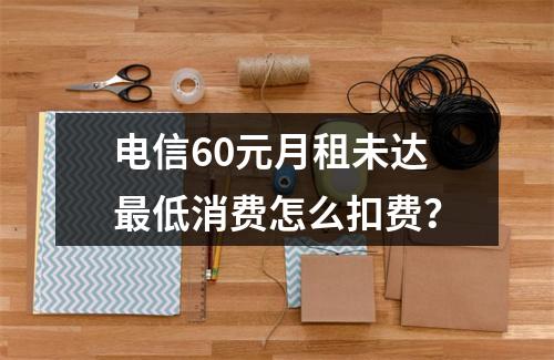电信60元月租未达最低消费怎么扣费？