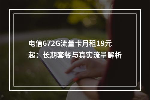 电信672G流量卡月租19元起：长期套餐与真实流量解析