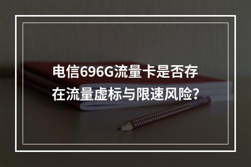 电信696G流量卡是否存在流量虚标与限速风险？
