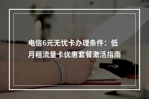 电信6元无忧卡办理条件：低月租流量卡优惠套餐激活指南