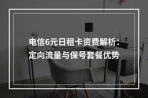 电信6元日租卡资费解析：定向流量与保号套餐优势