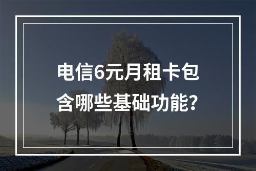 电信6元月租卡包含哪些基础功能？