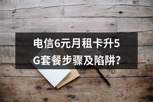 电信6元月租卡升5G套餐步骤及陷阱？