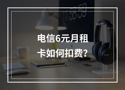 电信6元月租卡如何扣费？