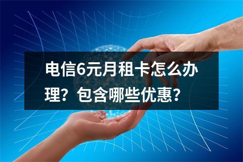 电信6元月租卡怎么办理？包含哪些优惠？
