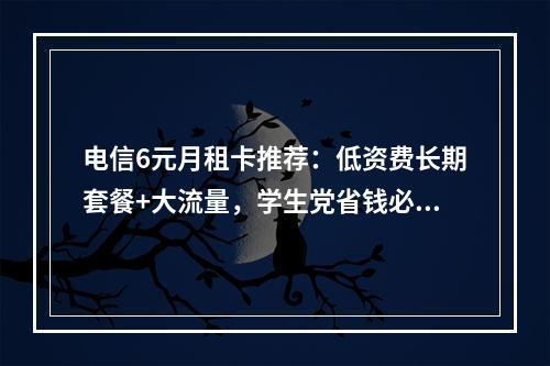 电信6元月租卡推荐：低资费长期套餐+大流量，学生党省钱必选攻略