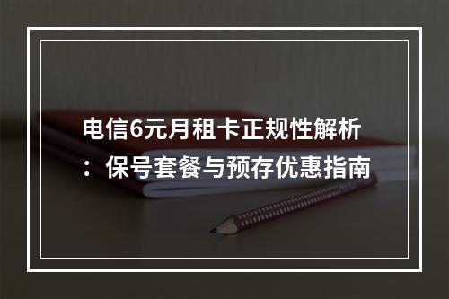 电信6元月租卡正规性解析：保号套餐与预存优惠指南