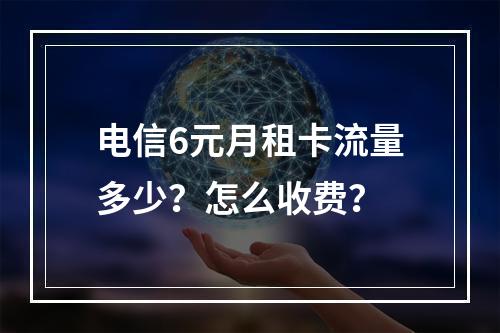 电信6元月租卡流量多少？怎么收费？