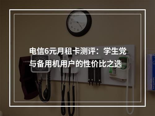 电信6元月租卡测评：学生党与备用机用户的性价比之选